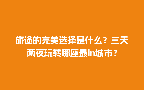 旅途的完美选择是什么？三天两夜玩转哪座最in城市？