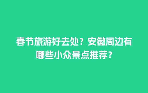 春节旅游好去处？安徽周边有哪些小众景点推荐？