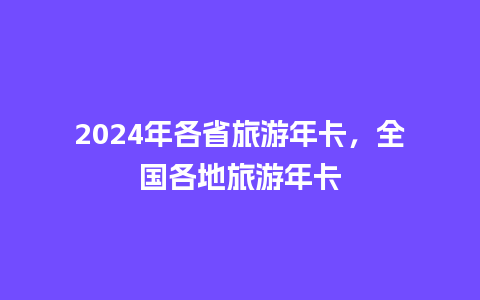 2024年各省旅游年卡，全国各地旅游年卡