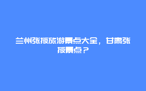 兰州张掖旅游景点大全，甘肃张掖景点？