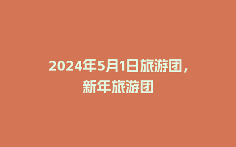 2024年5月1日旅游团，新年旅游团