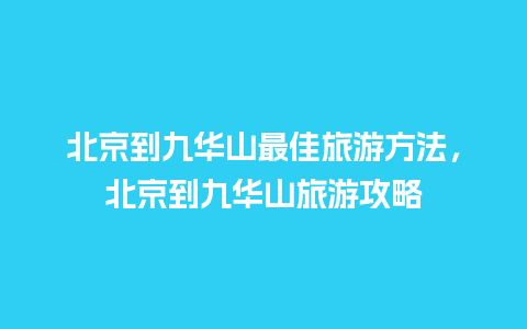 北京到九华山最佳旅游方法，北京到九华山旅游攻略