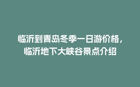 临沂到青岛冬季一日游价格，临沂地下大峡谷景点介绍