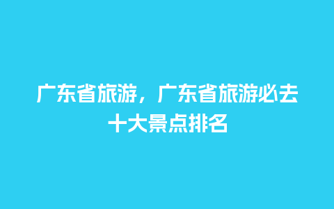 广东省旅游，广东省旅游必去十大景点排名