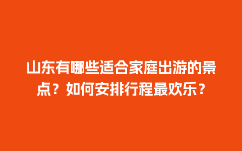 山东有哪些适合家庭出游的景点？如何安排行程最欢乐？