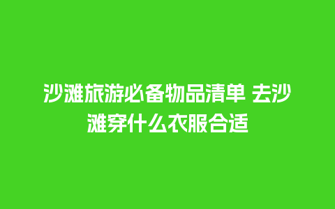 沙滩旅游必备物品清单 去沙滩穿什么衣服合适