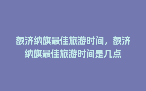 额济纳旗最佳旅游时间，额济纳旗最佳旅游时间是几点