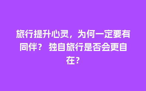 旅行提升心灵，为何一定要有同伴？ 独自旅行是否会更自在？