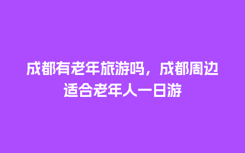 成都有老年旅游吗，成都周边适合老年人一日游