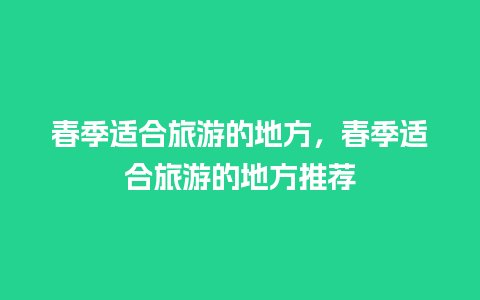 春季适合旅游的地方，春季适合旅游的地方推荐