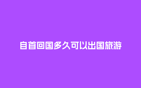 自首回国多久可以出国旅游