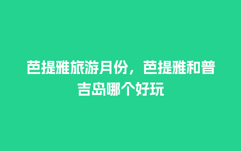 芭提雅旅游月份，芭提雅和普吉岛哪个好玩