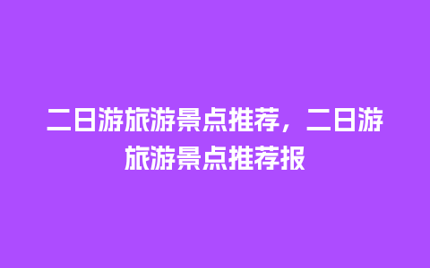 二日游旅游景点推荐，二日游旅游景点推荐报