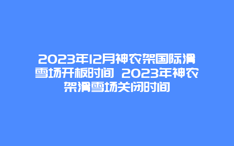 2024年12月神农架国际滑雪场开板时间 2024年神农架滑雪场关闭时间