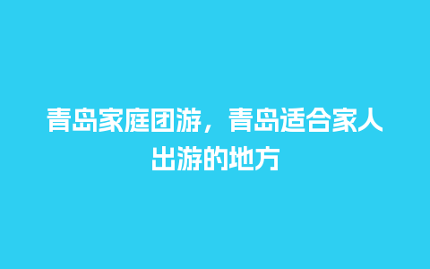 青岛家庭团游，青岛适合家人出游的地方