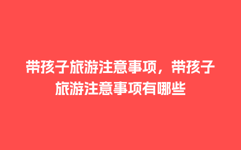 带孩子旅游注意事项，带孩子旅游注意事项有哪些