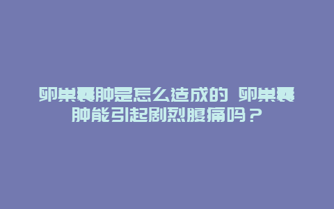 卵巢囊肿是怎么造成的 卵巢囊肿能引起剧烈腹痛吗？