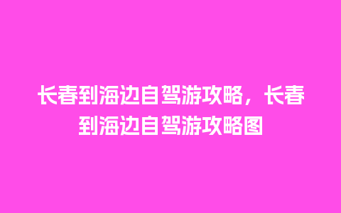 长春到海边自驾游攻略，长春到海边自驾游攻略图