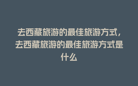 去西藏旅游的最佳旅游方式，去西藏旅游的最佳旅游方式是什么