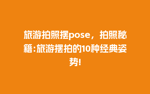 旅游拍照摆pose，拍照秘籍:旅游摆拍的10种经典姿势!