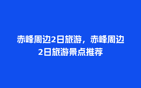 赤峰周边2日旅游，赤峰周边2日旅游景点推荐