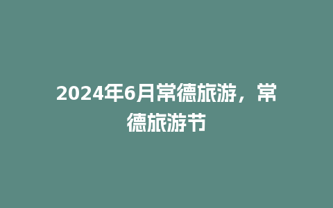 2024年6月常德旅游，常德旅游节