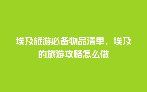 埃及旅游必备物品清单，埃及的旅游攻略怎么做