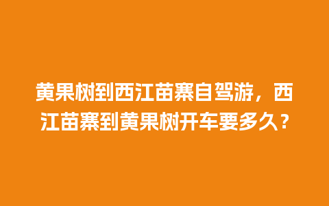 黄果树到西江苗寨自驾游，西江苗寨到黄果树开车要多久？