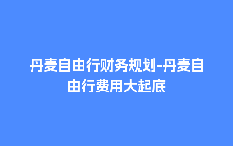 丹麦自由行财务规划-丹麦自由行费用大起底