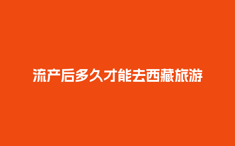 流产后多久才能去西藏旅游