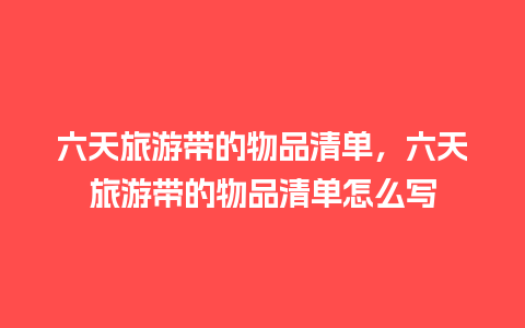 六天旅游带的物品清单，六天旅游带的物品清单怎么写