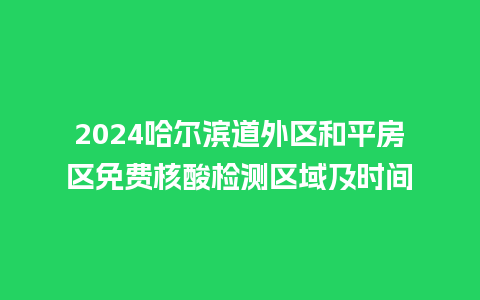 2024哈尔滨道外区和平房区免费核酸检测区域及时间