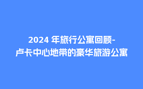 2024 年旅行公寓回顾-卢卡中心地带的豪华旅游公寓