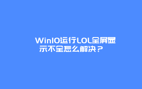 ﻿Win10运行LOL全屏显示不全怎么解决？