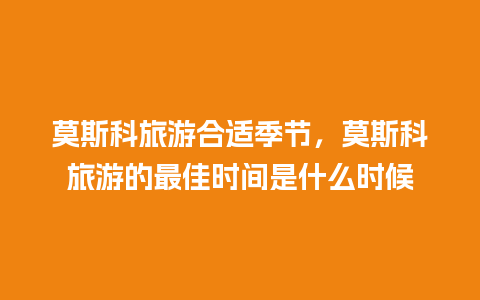 莫斯科旅游合适季节，莫斯科旅游的最佳时间是什么时候