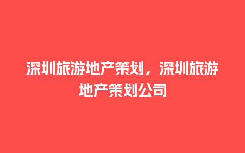 深圳旅游地产策划，深圳旅游地产策划公司