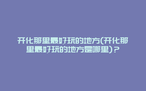 开化那里最好玩的地方(开化那里最好玩的地方是哪里)？