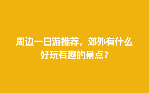 周边一日游推荐，郊外有什么好玩有趣的景点？