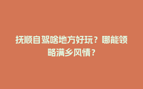 抚顺自驾啥地方好玩？哪能领略满乡风情？