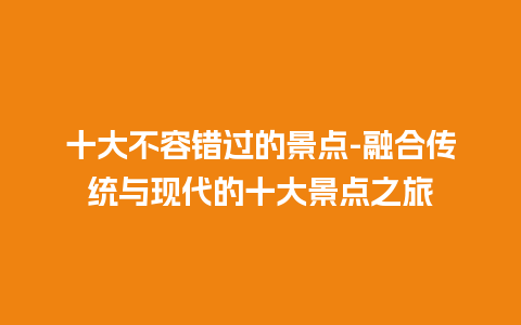 十大不容错过的景点-融合传统与现代的十大景点之旅