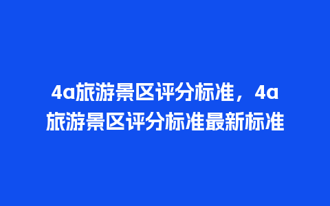 4a旅游景区评分标准，4a旅游景区评分标准最新标准