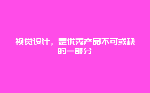 视觉设计，是优秀产品不可或缺的一部分