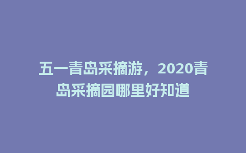 五一青岛采摘游，2020青岛采摘园哪里好知道