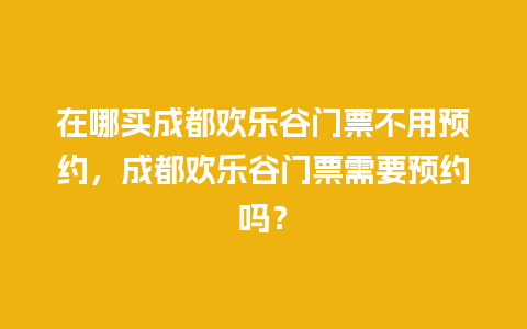 在哪买成都欢乐谷门票不用预约，成都欢乐谷门票需要预约吗？