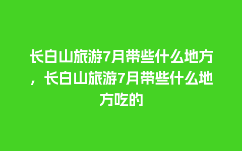 长白山旅游7月带些什么地方，长白山旅游7月带些什么地方吃的