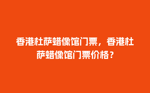 香港杜萨蜡像馆门票，香港杜萨蜡像馆门票价格？