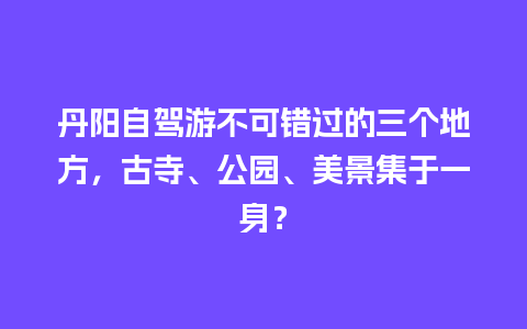 丹阳自驾游不可错过的三个地方，古寺、公园、美景集于一身？