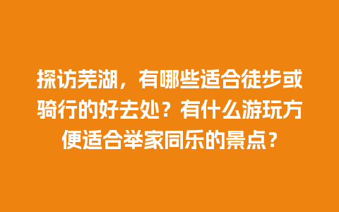 探访芜湖，有哪些适合徒步或骑行的好去处？有什么游玩方便适合举家同乐的景点？