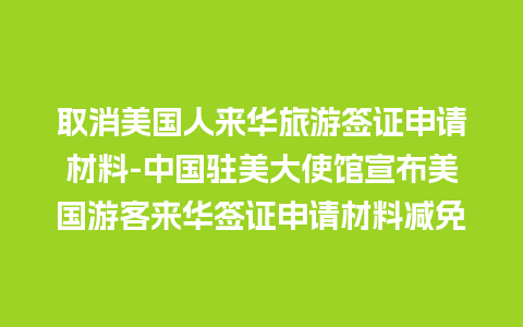 取消美国人来华旅游签证申请材料-中国驻美大使馆宣布美国游客来华签证申请材料减免