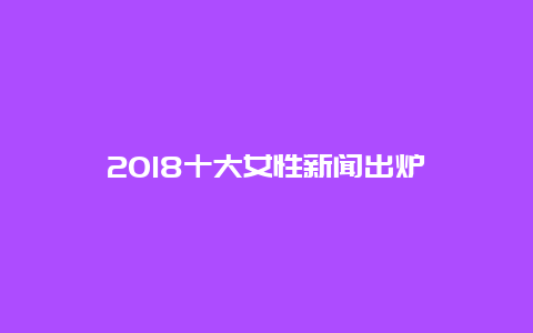 2018十大女性新闻出炉